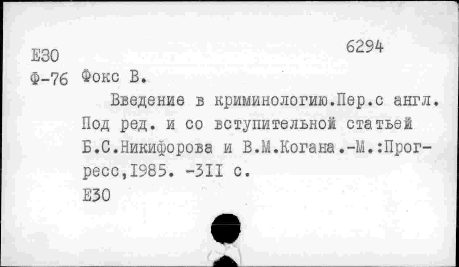 ﻿Ф-76 Фокс В.
Введение в криминологию.Пер.с англ. Под ред. и со вступительной статьей Б.С.Никифорова и В.М.Когана.-М.:Прог-ресс,1985. -311 с.
ЕЗО